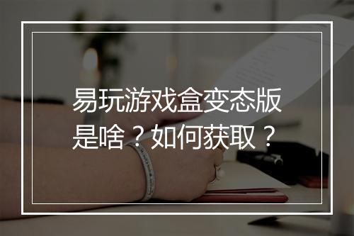 易玩游戏盒变态版是啥？如何获取？