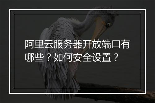 阿里云服务器开放端口有哪些？如何安全设置？