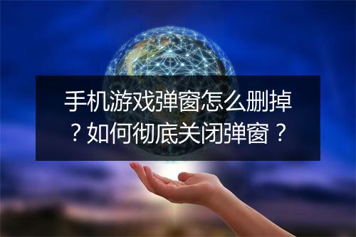 手机游戏弹窗怎么删掉？如何彻底关闭弹窗？
