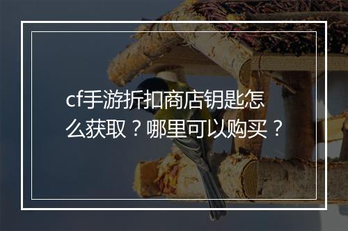 cf手游折扣商店钥匙怎么获取?哪里可以购买?