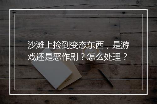 沙滩上捡到变态东西,是游戏还是恶作剧?怎么处理?