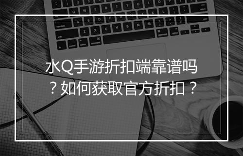 水Q手游折扣端靠谱吗?如何获取官方折扣?