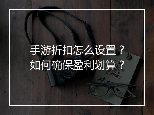手游折扣怎么设置?如何确保盈利划算?