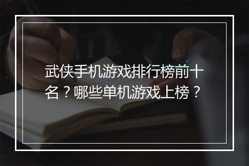武侠手机游戏排行榜前十名？哪些单机游戏上榜？