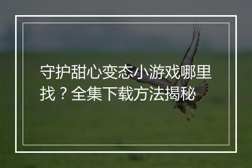 守护甜心变态小游戏哪里找?全集下载方法揭秘