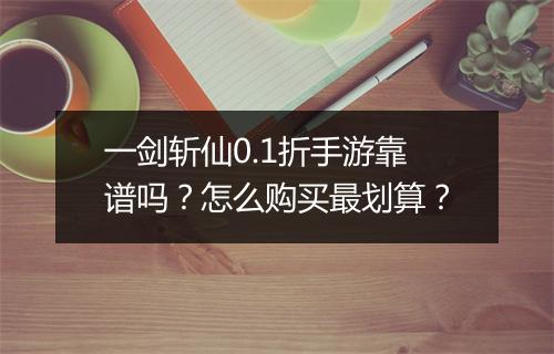 一剑斩仙0.1折手游靠谱吗?怎么购买最划算?