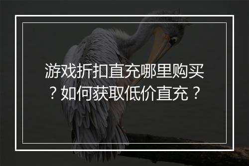 游戏折扣直充哪里购买？如何获取低价直充？