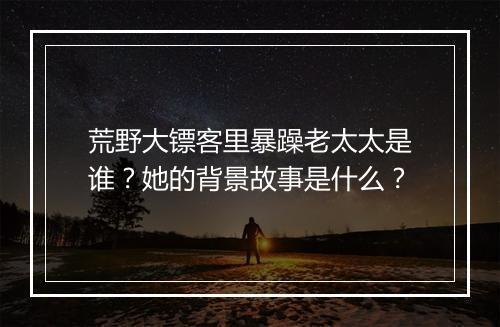 荒野大镖客里暴躁老太太是谁？她的背景故事是什么？