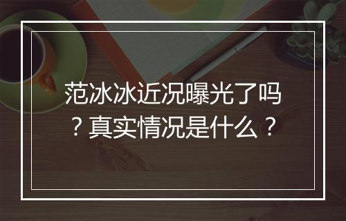 范冰冰近况曝光了吗？真实情况是什么？
