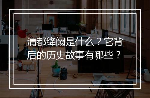 清都绛阙是什么？它背后的历史故事有哪些？
