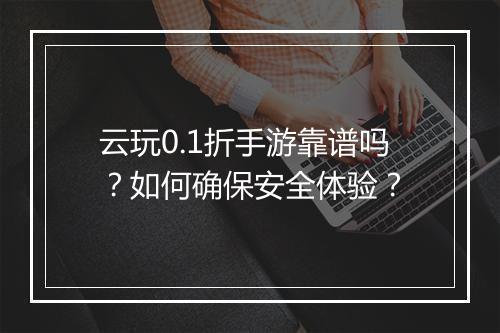 云玩0.1折手游靠谱吗?如何确保安全体验?