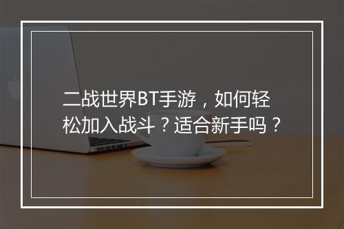 二战世界BT手游，如何轻松加入战斗？适合新手吗？