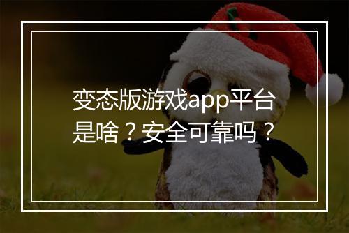 变态版游戏app平台是啥？安全可靠吗？