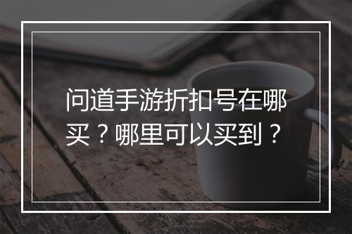 问道手游折扣号在哪买？哪里可以买到？
