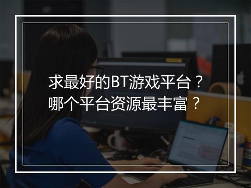 求最好的BT游戏平台？哪个平台资源最丰富？