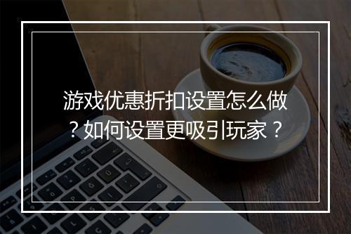 游戏优惠折扣设置怎么做？如何设置更吸引玩家？