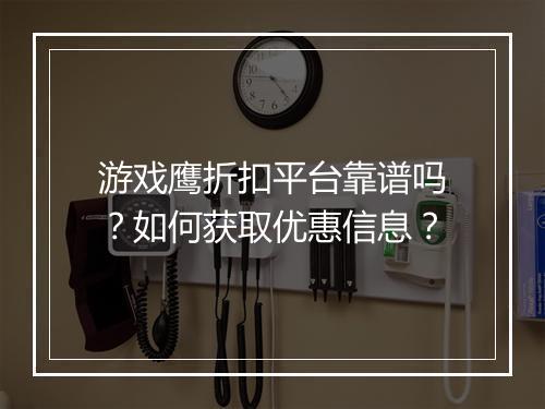 游戏鹰折扣平台靠谱吗?如何获取优惠信息?