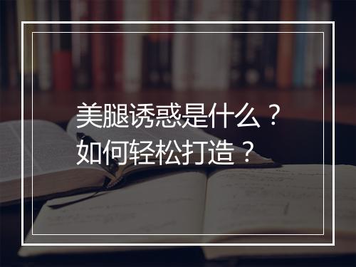 美腿诱惑是什么？如何轻松打造？