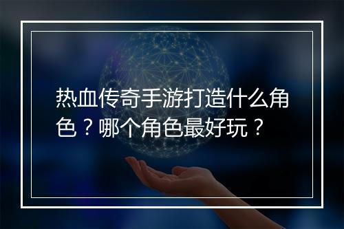 热血传奇手游打造什么角色？哪个角色最好玩？