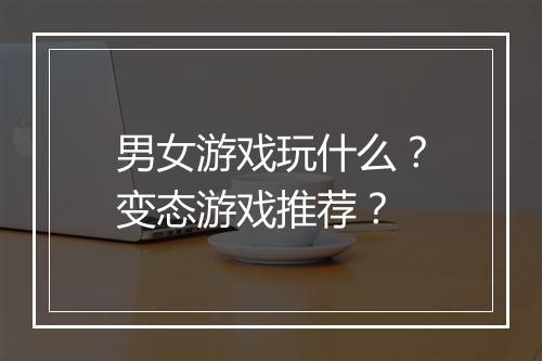 男女游戏玩什么?变态游戏推荐?