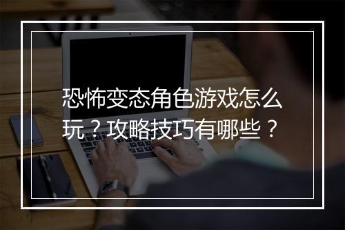 恐怖变态角色游戏怎么玩?攻略技巧有哪些?
