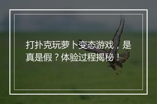 打扑克玩萝卜变态游戏，是真是假？体验过程揭秘！