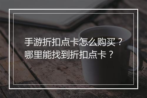 手游折扣点卡怎么购买？哪里能找到折扣点卡？
