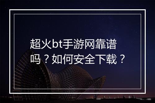 超火bt手游网靠谱吗？如何安全下载？