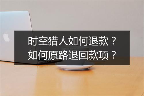 时空猎人如何退款？如何原路退回款项？