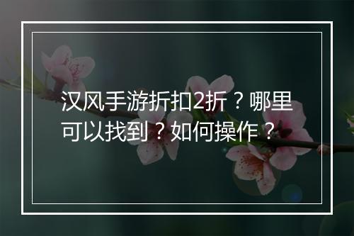 汉风手游折扣2折?哪里可以找到?如何操作?