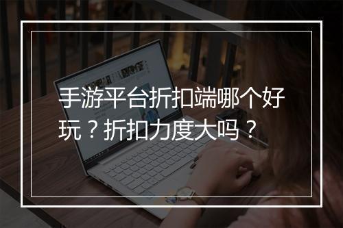 手游平台折扣端哪个好玩?折扣力度大吗?