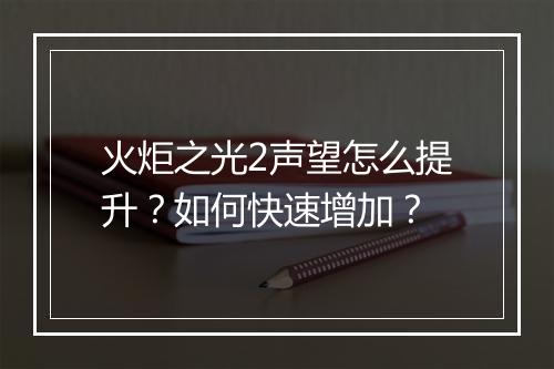 火炬之光2声望怎么提升？如何快速增加？