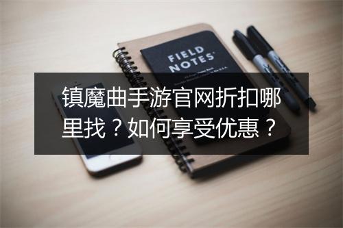 镇魔曲手游官网折扣哪里找？如何享受优惠？