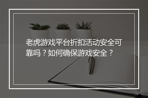 老虎游戏平台折扣活动安全可靠吗？如何确保游戏安全？