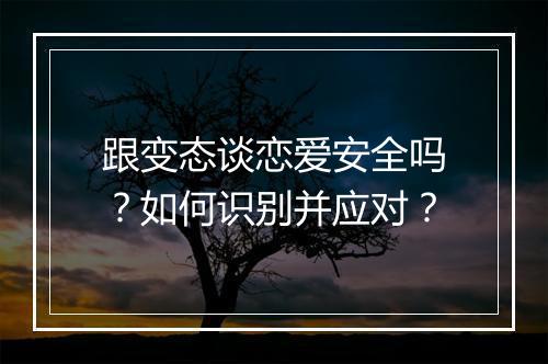 跟变态谈恋爱安全吗？如何识别并应对？