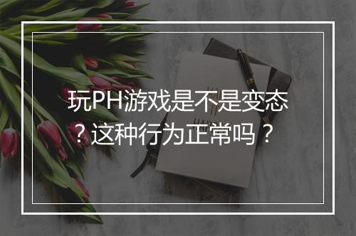 玩PH游戏是不是变态?这种行为正常吗?