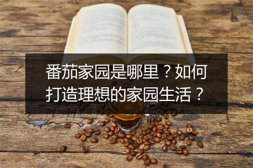 番茄家园是哪里？如何打造理想的家园生活？