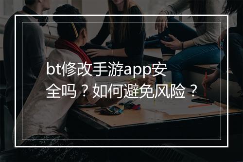 bt修改手游app安全吗?如何避免风险?