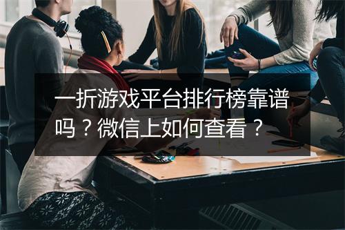 一折游戏平台排行榜靠谱吗?微信上如何查看?