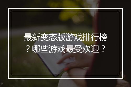 最新变态版游戏排行榜?哪些游戏最受欢迎?