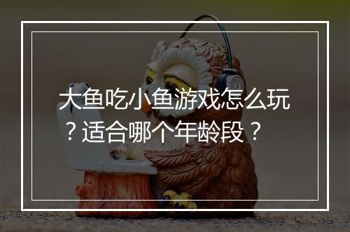 大鱼吃小鱼游戏怎么玩?适合哪个年龄段?