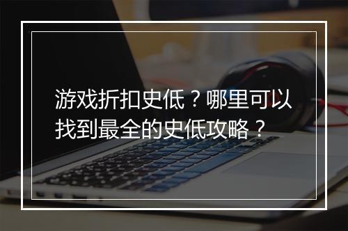 游戏折扣史低?哪里可以找到最全的史低攻略?
