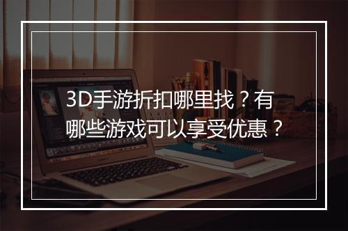 3D手游折扣哪里找?有哪些游戏可以享受优惠?
