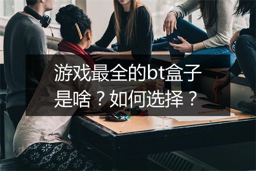 游戏最全的bt盒子是啥?如何选择?