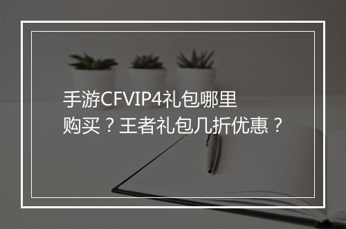 手游CFVIP4礼包哪里购买?王者礼包几折优惠?