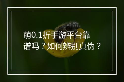 萌0.1折手游平台靠谱吗?如何辨别真伪?