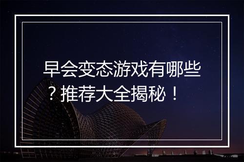 早会变态游戏有哪些？推荐大全揭秘！
