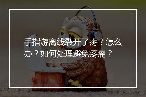 手指游离线裂开了疼？怎么办？如何处理避免疼痛？