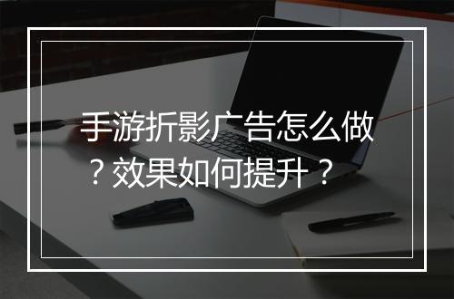 手游折影广告怎么做？效果如何提升？