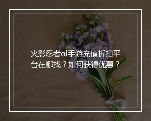 火影忍者ol手游充值折扣平台在哪找？如何获得优惠？